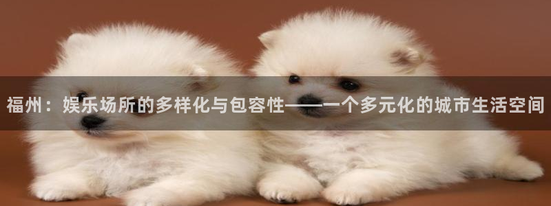 韦德1946娱乐：福州：娱乐场所的多样化与包容性——一个多元化的城市生活空间