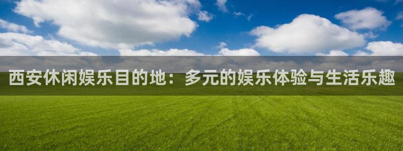 韦德1946官网：西安休闲娱乐目的地：多元的娱乐体验与生活乐趣