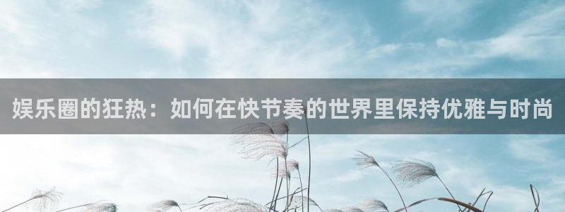 韦德1946最新网站：娱乐圈的狂热：如何在快节奏的世界里保持优雅与时尚