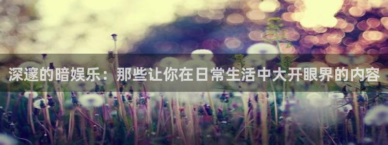 韦德1946网址：深邃的暗娱乐：那些让你在日常生活中大开眼界的内容