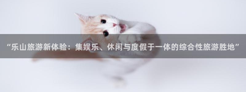 韦德1946官网：“乐山旅游新体验：集娱乐、休闲与度假于一体的综合性旅游胜地”