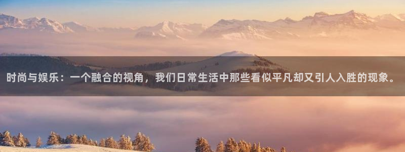 韦德1946体育官方入口：时尚与娱乐：一个融合的视角，我们日常生活中那些看似平凡却又引人入胜的现象。
