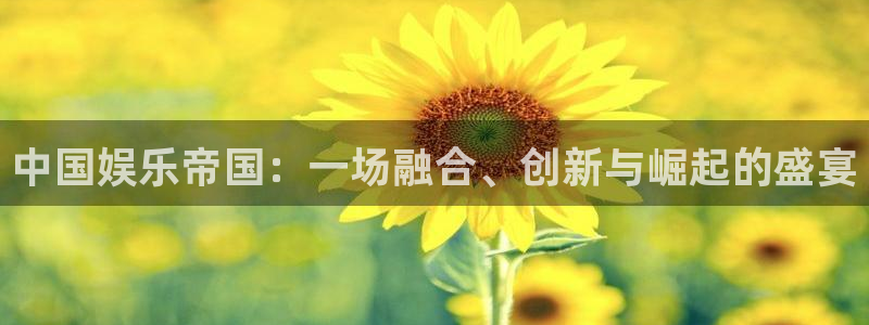 韦德1946官网：中国娱乐帝国：一场融合、创新与崛起的盛宴